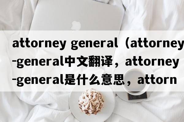 attorney general（attorney-general中文翻譯，attorney-general是什么意思，attorney-general發(fā)音、用法及例句）