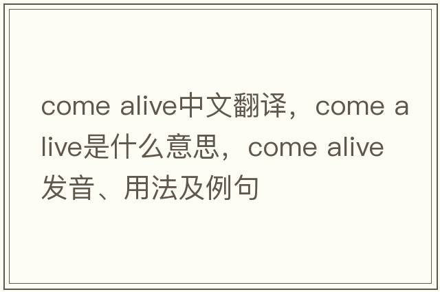 come alive中文翻譯，come alive是什么意思，come alive發(fā)音、用法及例句