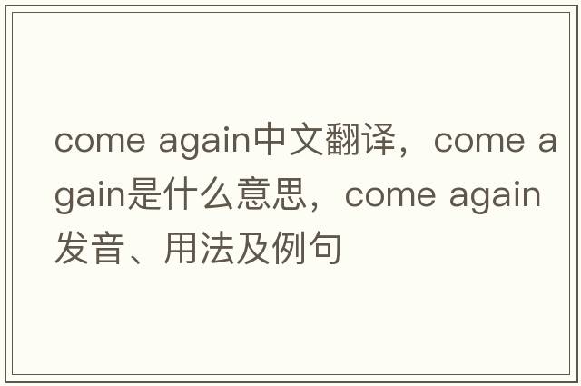 come again中文翻譯，come again是什么意思，come again發(fā)音、用法及例句