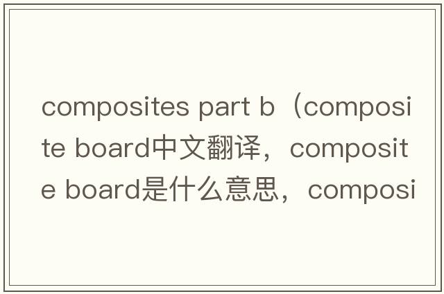 composites part b（composite board中文翻譯，composite board是什么意思，composite board發(fā)音、用法及例句）
