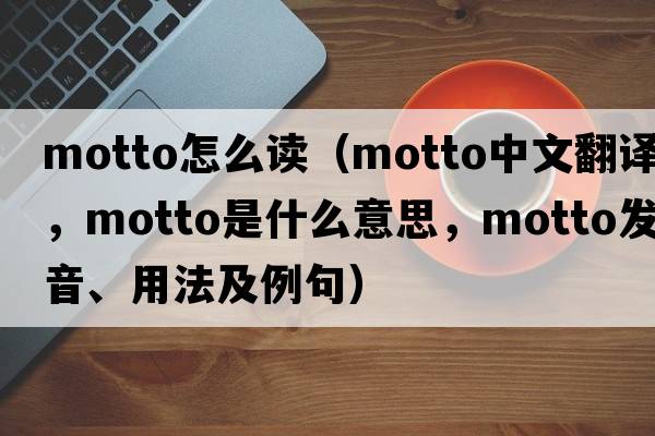 motto怎么讀（motto中文翻譯，motto是什么意思，motto發(fā)音、用法及例句）