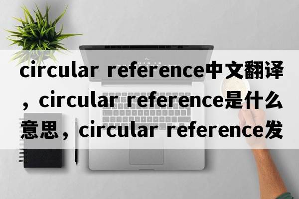 circular reference中文翻譯，circular reference是什么意思，circular reference發(fā)音、用法及例句
