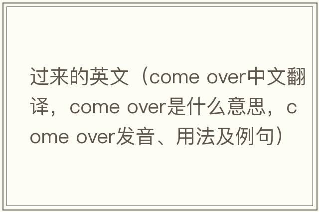 過(guò)來(lái)的英文（come over中文翻譯，come over是什么意思，come over發(fā)音、用法及例句）
