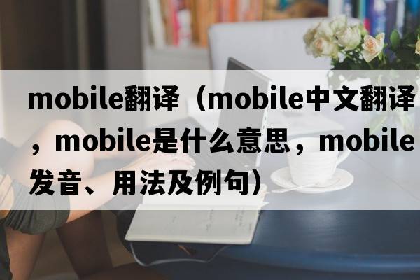 mobile翻譯（mobile中文翻譯，mobile是什么意思，mobile發(fā)音、用法及例句）