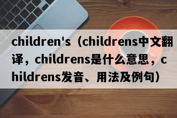 children's（childrens中文翻譯，childrens是什么意思，childrens發(fā)音、用法及例句）