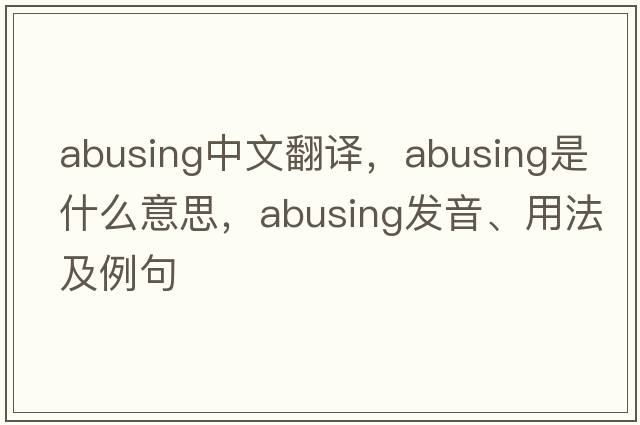 abusing中文翻譯，abusing是什么意思，abusing發(fā)音、用法及例句