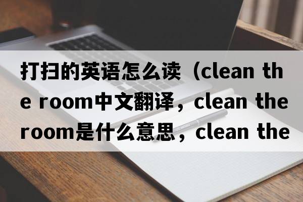 打掃的英語怎么讀（clean the room中文翻譯，clean the room是什么意思，clean the room發(fā)音、用法及例句）
