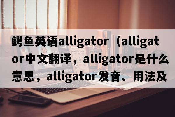 鱷魚英語alligator（alligator中文翻譯，alligator是什么意思，alligator發(fā)音、用法及例句）