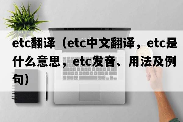 etc翻譯（etc中文翻譯，etc是什么意思，etc發(fā)音、用法及例句）