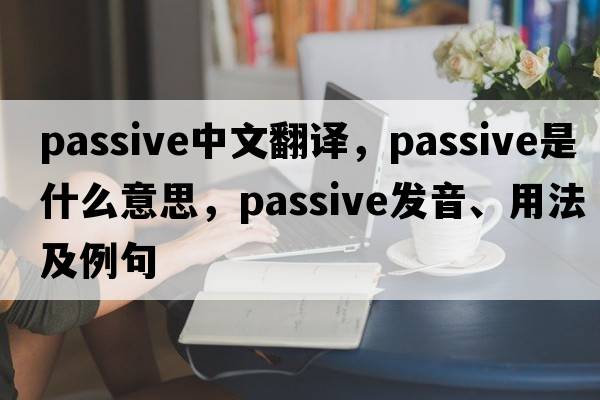 passive中文翻譯，passive是什么意思，passive發(fā)音、用法及例句