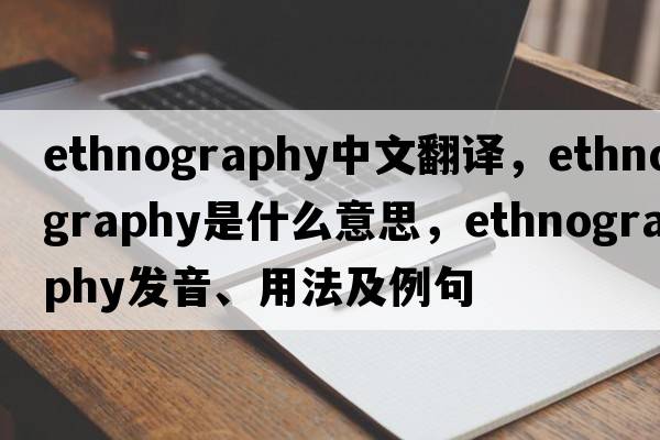 ethnography中文翻譯，ethnography是什么意思，ethnography發(fā)音、用法及例句