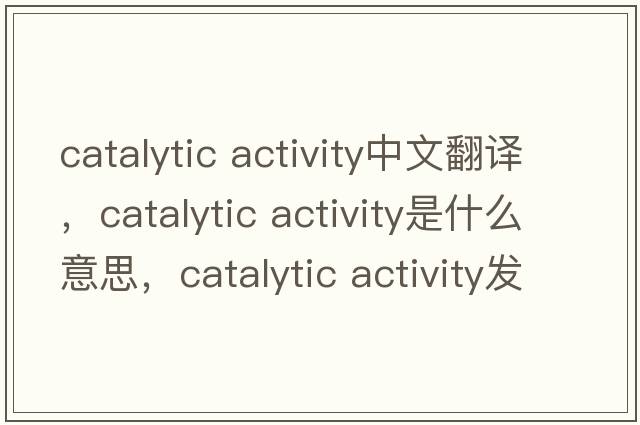 catalytic activity中文翻譯，catalytic activity是什么意思，catalytic activity發(fā)音、用法及例句