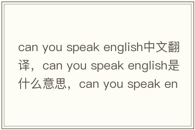 can you speak english中文翻譯，can you speak english是什么意思，can you speak english發(fā)音、用法及例句