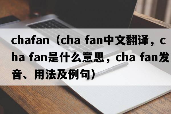 chafan（cha fan中文翻譯，cha fan是什么意思，cha fan發(fā)音、用法及例句）