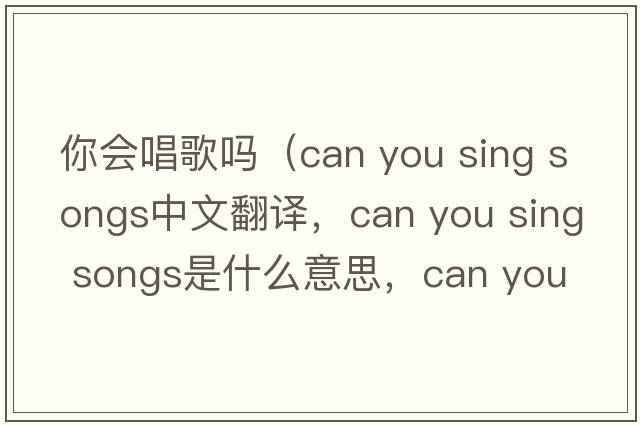你會唱歌嗎（can you sing songs中文翻譯，can you sing songs是什么意思，can you sing songs發(fā)音、用法及例句）