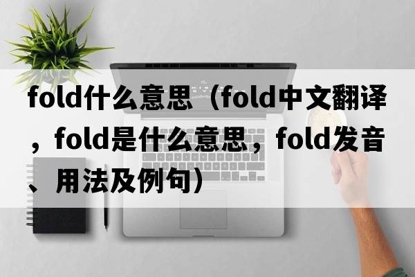 fold什么意思（fold中文翻譯，fold是什么意思，fold發(fā)音、用法及例句）