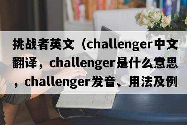 挑戰(zhàn)者英文（challenger中文翻譯，challenger是什么意思，challenger發(fā)音、用法及例句）