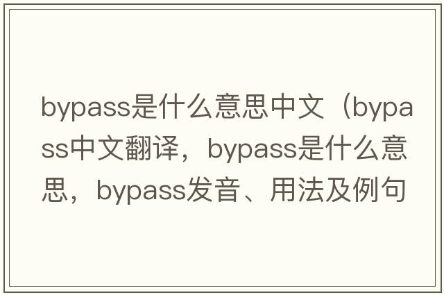bypass是什么意思中文（bypass中文翻譯，bypass是什么意思，bypass發(fā)音、用法及例句）