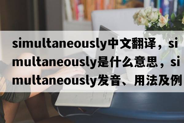 simultaneously中文翻譯，simultaneously是什么意思，simultaneously發(fā)音、用法及例句