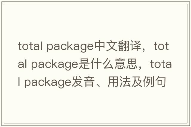 total package中文翻譯，total package是什么意思，total package發(fā)音、用法及例句
