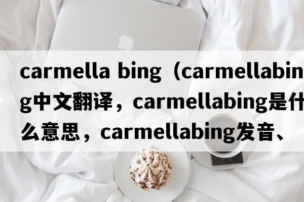 carmella bing（carmellabing中文翻譯，carmellabing是什么意思，carmellabing發(fā)音、用法及例句）