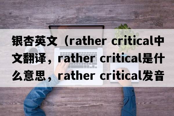 銀杏英文（rather critical中文翻譯，rather critical是什么意思，rather critical發(fā)音、用法及例句）
