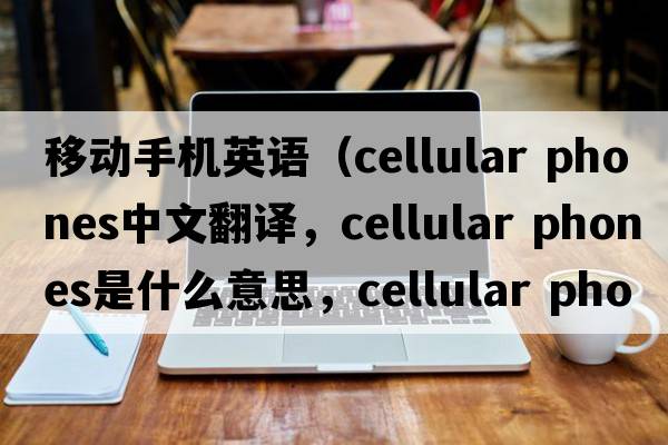 移動(dòng)手機(jī)英語（cellular phones中文翻譯，cellular phones是什么意思，cellular phones發(fā)音、用法及例句）