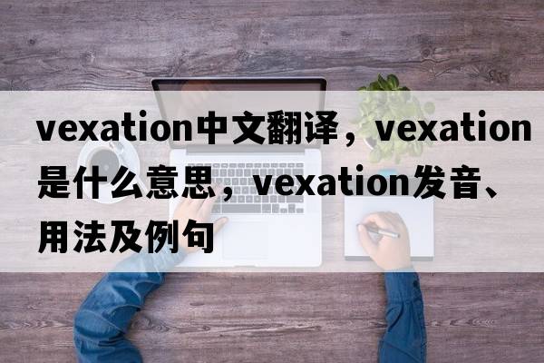 vexation中文翻譯，vexation是什么意思，vexation發(fā)音、用法及例句
