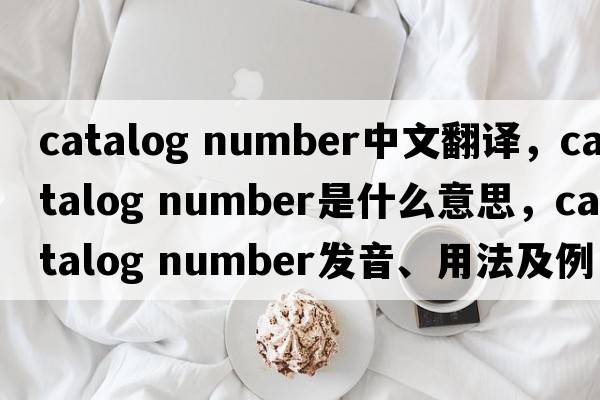 catalog number中文翻譯，catalog number是什么意思，catalog number發(fā)音、用法及例句