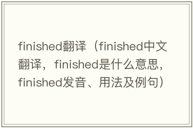 finished翻譯（finished中文翻譯，finished是什么意思，finished發(fā)音、用法及例句）