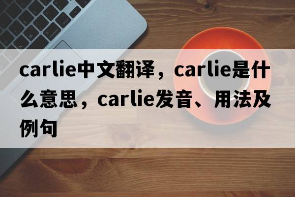 carlie中文翻譯，carlie是什么意思，carlie發(fā)音、用法及例句