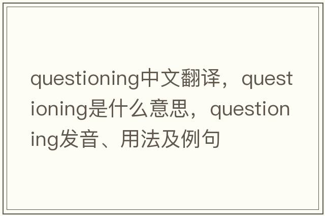questioning中文翻譯，questioning是什么意思，questioning發(fā)音、用法及例句