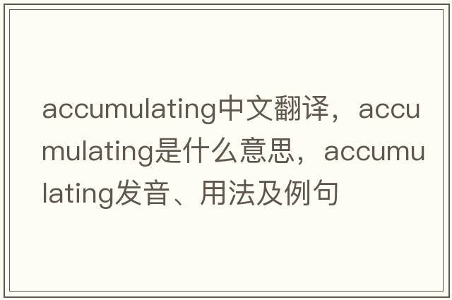 accumulating中文翻譯，accumulating是什么意思，accumulating發(fā)音、用法及例句