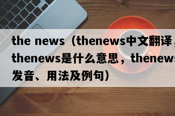 the news（thenews中文翻譯，thenews是什么意思，thenews發(fā)音、用法及例句）