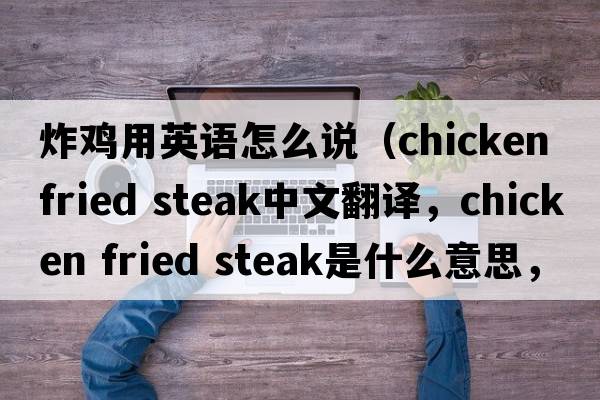 炸雞用英語(yǔ)怎么說(shuō)（chicken fried steak中文翻譯，chicken fried steak是什么意思，chicken fried steak發(fā)音、用法及例句）