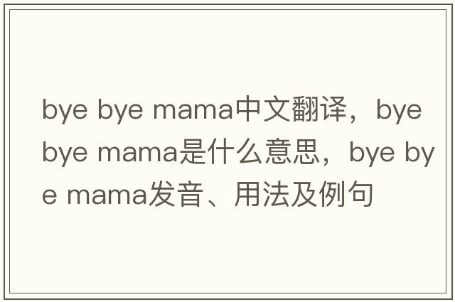 bye bye mama中文翻譯，bye bye mama是什么意思，bye bye mama發(fā)音、用法及例句