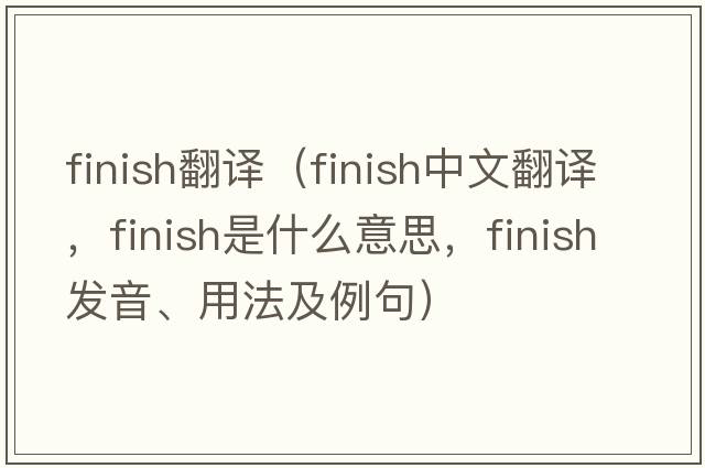 finish翻譯（finish中文翻譯，finish是什么意思，finish發(fā)音、用法及例句）