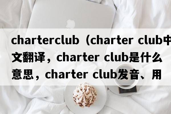charterclub（charter club中文翻譯，charter club是什么意思，charter club發(fā)音、用法及例句）