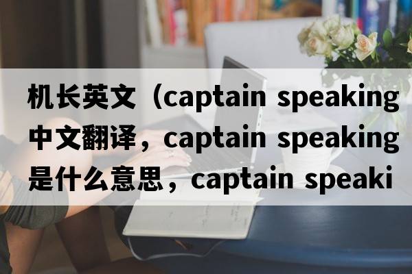 機(jī)長英文（captain speaking中文翻譯，captain speaking是什么意思，captain speaking發(fā)音、用法及例句）