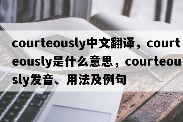 courteously中文翻譯，courteously是什么意思，courteously發(fā)音、用法及例句