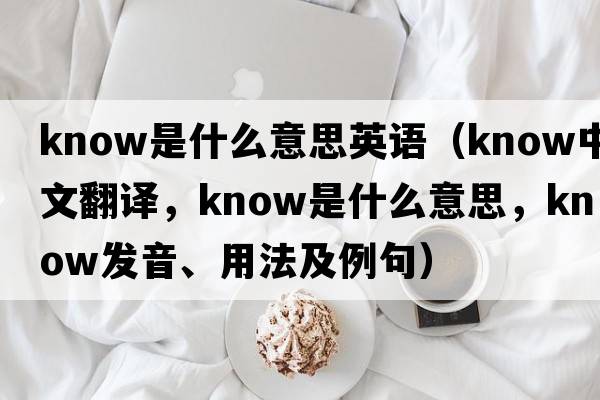 know是什么意思英語（know中文翻譯，know是什么意思，know發(fā)音、用法及例句）