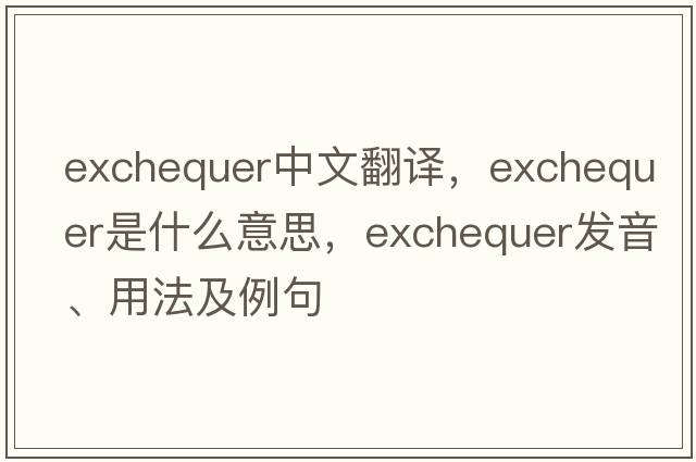 exchequer中文翻譯，exchequer是什么意思，exchequer發(fā)音、用法及例句