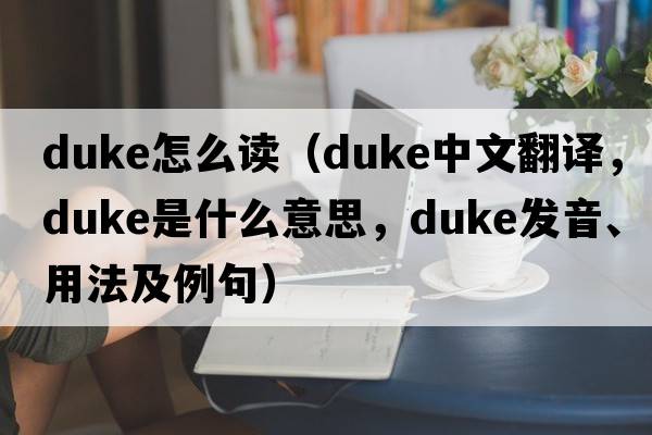 duke怎么讀（duke中文翻譯，duke是什么意思，duke發(fā)音、用法及例句）