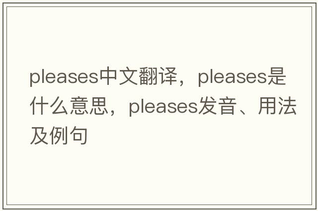 pleases中文翻譯，pleases是什么意思，pleases發(fā)音、用法及例句