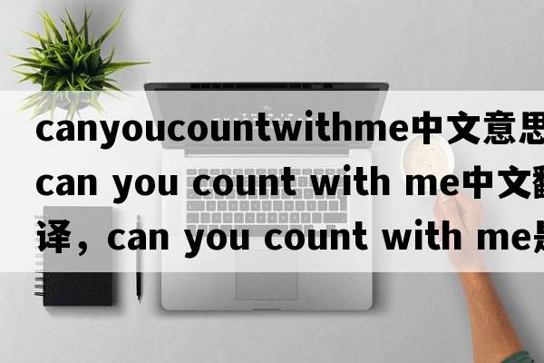 canyoucountwithme中文意思（can you count with me中文翻譯，can you count with me是什么意思，can you count with me發(fā)音、用
