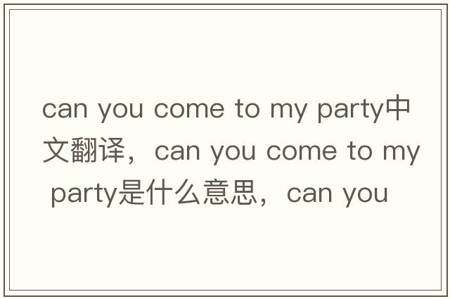 can you come to my party中文翻譯，can you come to my party是什么意思，can you come to my party發(fā)音、用法及例句