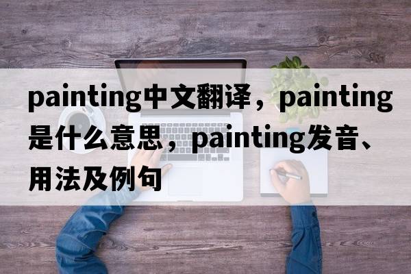 painting中文翻譯，painting是什么意思，painting發(fā)音、用法及例句