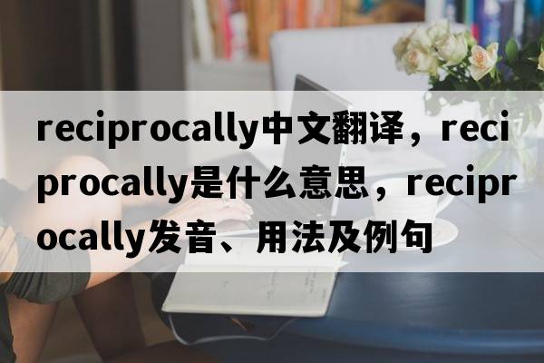 reciprocally中文翻譯，reciprocally是什么意思，reciprocally發(fā)音、用法及例句