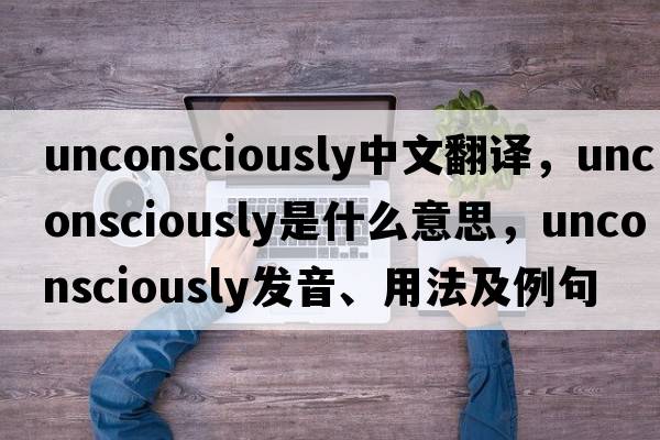 unconsciously中文翻譯，unconsciously是什么意思，unconsciously發(fā)音、用法及例句