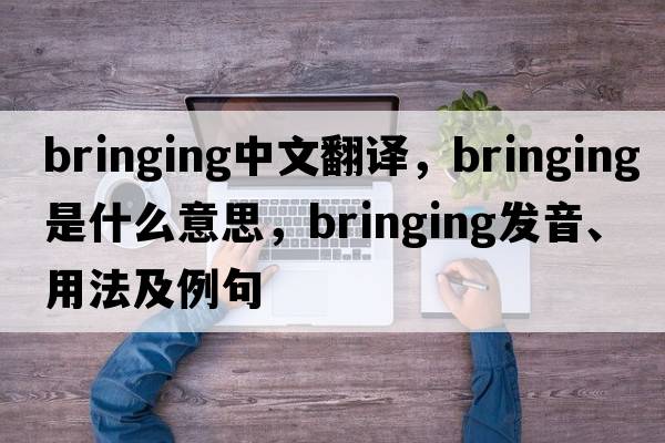 bringing中文翻譯，bringing是什么意思，bringing發(fā)音、用法及例句
